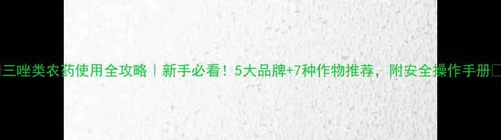 图片 🌟三唑类农药使用全攻略｜新手必看！5大品牌+7种作物推荐，附安全操作手册🌟1