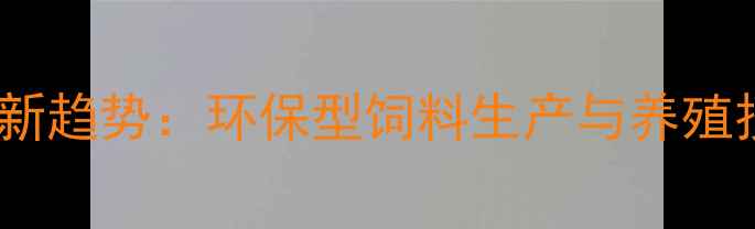 图片 🌟上海饲料行业新趋势：环保型饲料生产与养殖技术升级指南🌟2