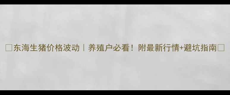 图片 🌟东海生猪价格波动｜养殖户必看！附最新行情+避坑指南💡