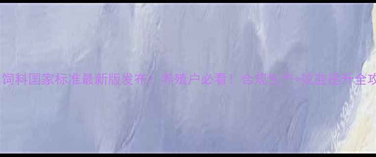 图片 🌟中国饲料国家标准最新版发布！养殖户必看！合规生产+效益提升全攻略🐟1