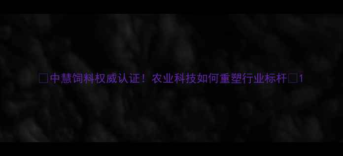 图片 🌟中慧饲料权威认证！农业科技如何重塑行业标杆🌾1