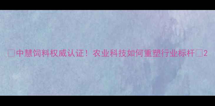 图片 🌟中慧饲料权威认证！农业科技如何重塑行业标杆🌾2