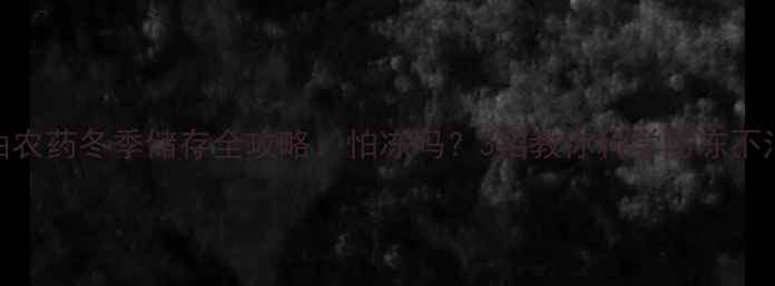图片 🌟乳油农药冬季储存全攻略：怕冻吗？3招教你科学防冻不浪费！