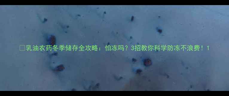 图片 🌟乳油农药冬季储存全攻略：怕冻吗？3招教你科学防冻不浪费！1
