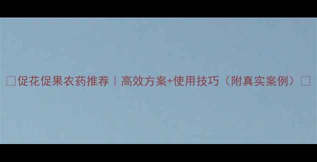 图片 🌟促花促果农药推荐｜高效方案+使用技巧（附真实案例）🌟