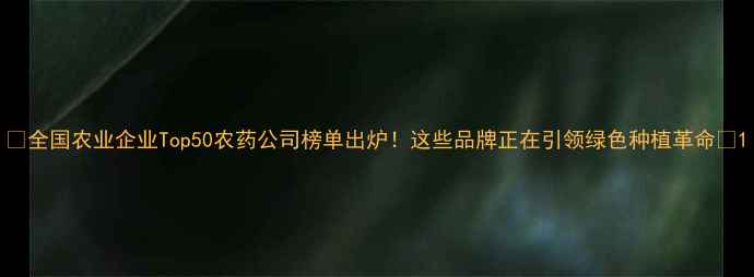 图片 🌟全国农业企业Top50农药公司榜单出炉！这些品牌正在引领绿色种植革命🔥1