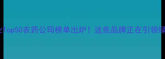图片 🌟全国农业企业Top50农药公司榜单出炉！这些品牌正在引领绿色种植革命🔥2