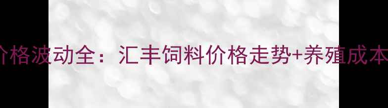 图片 🌟全国饲料价格波动全：汇丰饲料价格走势+养殖成本控制技巧📊2