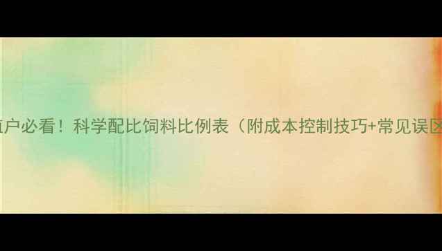 图片 🌟养殖户必看！科学配比饲料比例表（附成本控制技巧+常见误区）🌟1