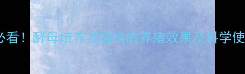 图片 🌟养殖户必看！酵母培养物饲料的养殖效果及科学使用指南✨1