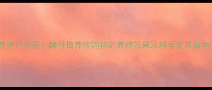 图片 🌟养殖户必看！酵母培养物饲料的养殖效果及科学使用指南✨2