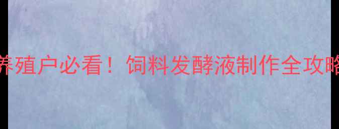 图片 🌟养殖户必看！饲料发酵液制作全攻略🌟