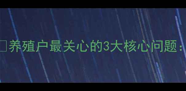 图片 🌟养殖户最关心的3大核心问题：