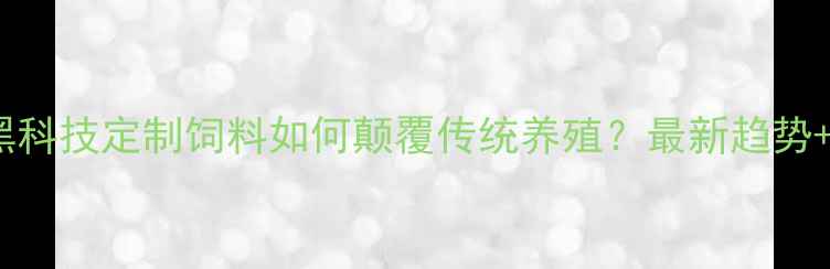 图片 🌟农业黑科技定制饲料如何颠覆传统养殖？最新趋势+案例💡1