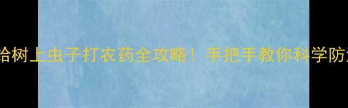 图片 🌟农药使用技巧给树上虫子打农药全攻略！手把手教你科学防治虫害不伤树🌳1
