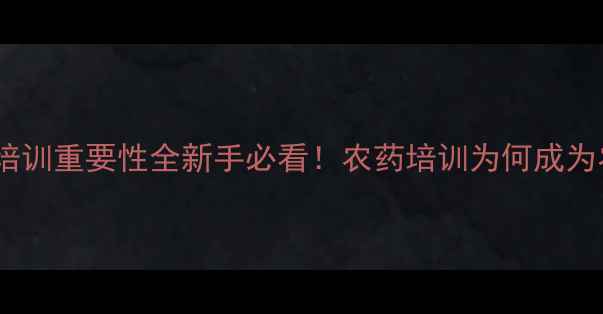 图片 🌟农药安全使用与培训重要性全新手必看！农药培训为何成为农业人的必修课？2