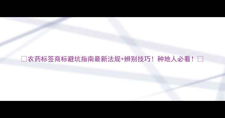 图片 🌟农药标签商标避坑指南最新法规+辨别技巧！种地人必看！🌱