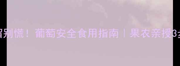 图片 🌟农药残留别慌！葡萄安全食用指南｜果农亲授3步处理法🍇