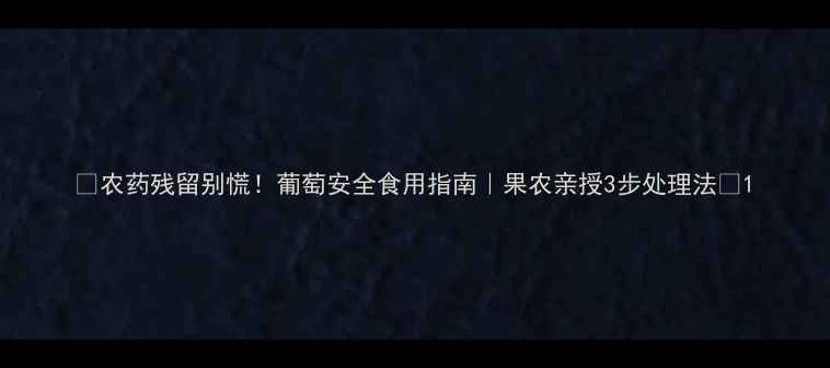 图片 🌟农药残留别慌！葡萄安全食用指南｜果农亲授3步处理法🍇1