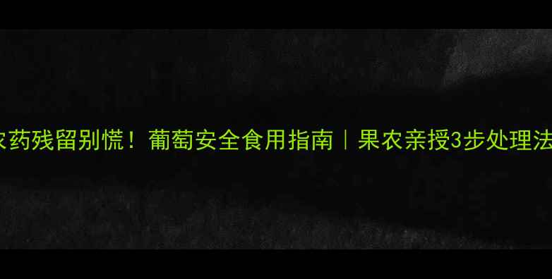 图片 🌟农药残留别慌！葡萄安全食用指南｜果农亲授3步处理法🍇2