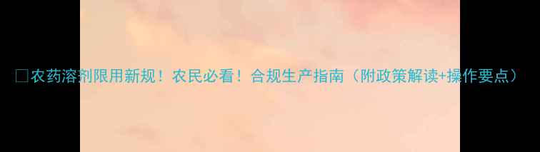图片 🌟农药溶剂限用新规！农民必看！合规生产指南（附政策解读+操作要点）