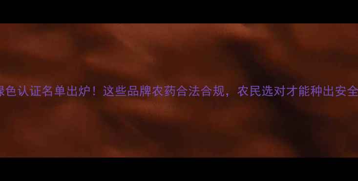 图片 🌟农药绿色认证名单出炉！这些品牌农药合法合规，农民选对才能种出安全好粮！2