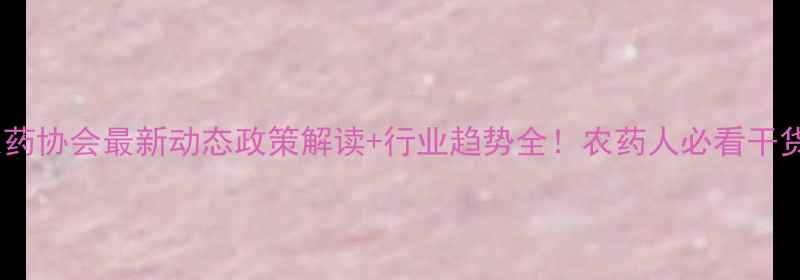 图片 🌟南通农药协会最新动态政策解读+行业趋势全！农药人必看干货合集🔥2