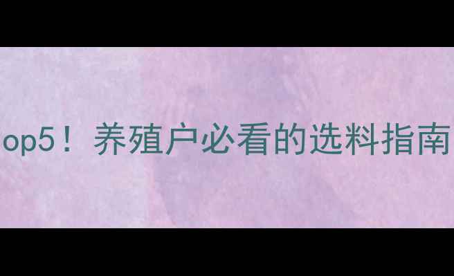 图片 🌟南阳饲料推荐Top5！养殖户必看的选料指南（附最新测评）2