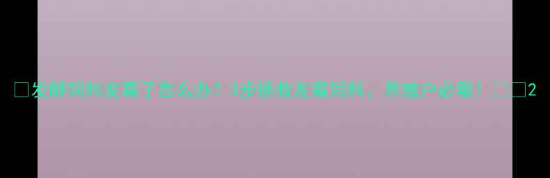 图片 🌟发酵饲料发霉了怎么办？3步拯救发霉饲料，养殖户必看！🌾✨2