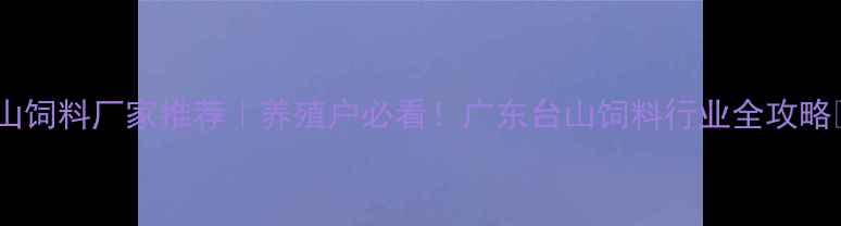 图片 🌟台山饲料厂家推荐｜养殖户必看！广东台山饲料行业全攻略🐔🚜2