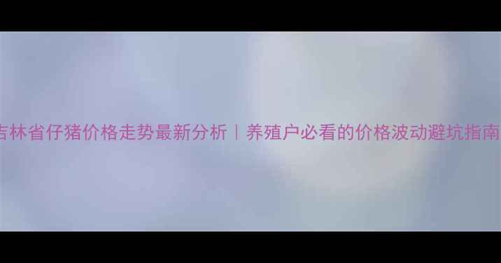 图片 🌟吉林省仔猪价格走势最新分析｜养殖户必看的价格波动避坑指南🐷1