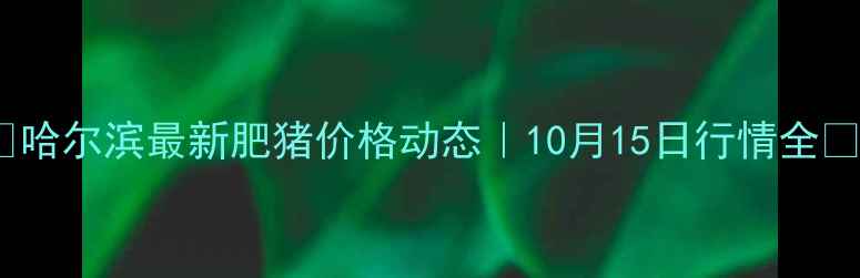 图片 🌟哈尔滨最新肥猪价格动态｜10月15日行情全🐷1