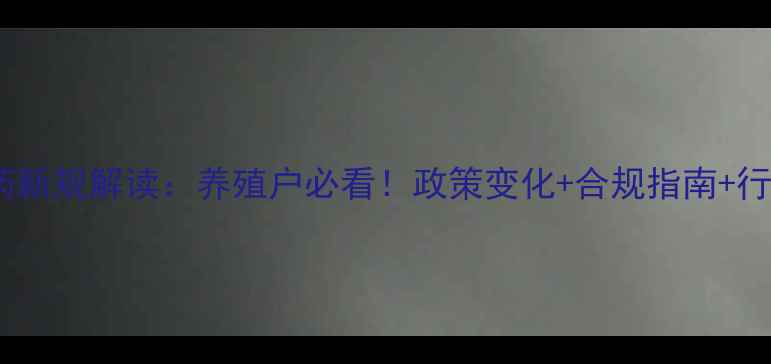 图片 🌟国家饲料兽药新规解读：养殖户必看！政策变化+合规指南+行业趋势全💡🐔2