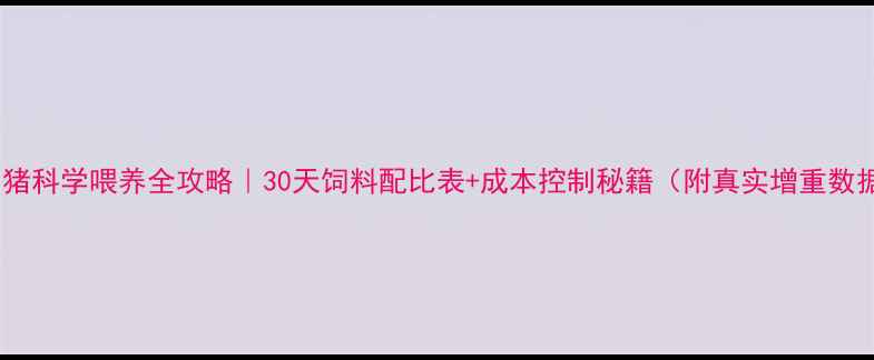图片 🌟小猪科学喂养全攻略｜30天饲料配比表+成本控制秘籍（附真实增重数据）2