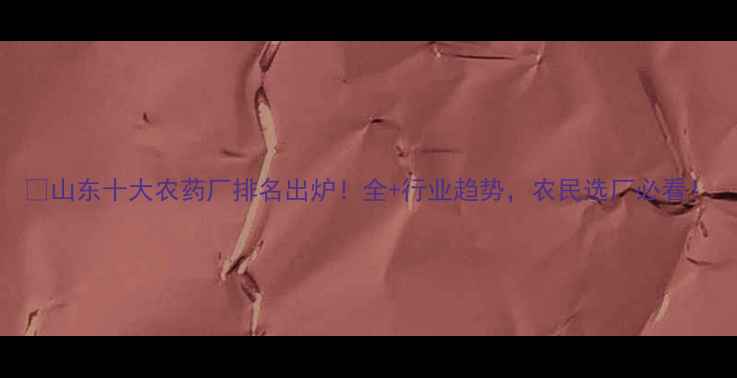 图片 🌟山东十大农药厂排名出炉！全+行业趋势，农民选厂必看！