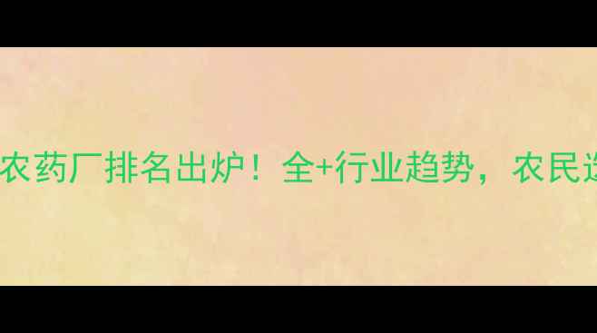 图片 🌟山东十大农药厂排名出炉！全+行业趋势，农民选厂必看！1