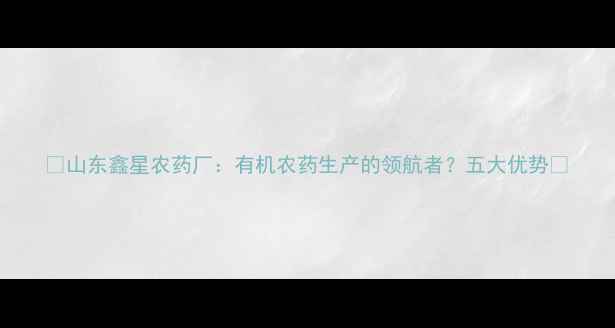 图片 🌟山东鑫星农药厂：有机农药生产的领航者？五大优势🌱