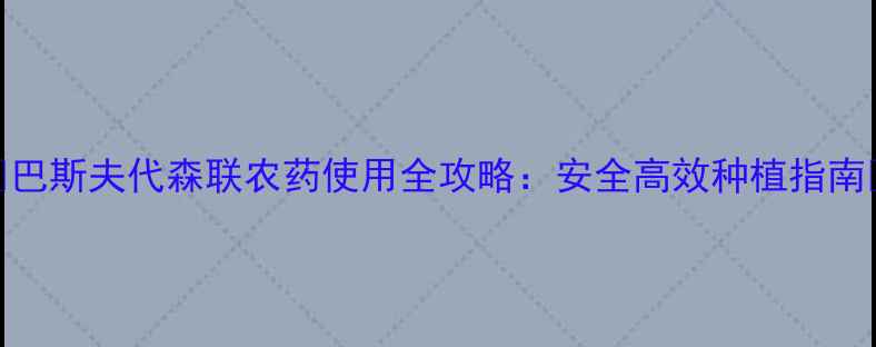 图片 🌟巴斯夫代森联农药使用全攻略：安全高效种植指南🌟