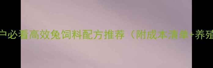 图片 🌟广东养兔户必看高效兔饲料配方推荐（附成本清单+养殖技巧）🐇🌾