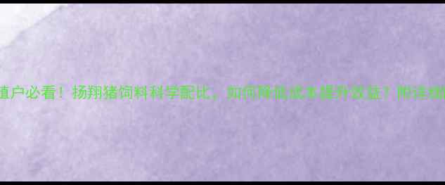 图片 🌟广东养殖户必看！扬翔猪饲料科学配比，如何降低成本提升效益？附详细配方表🌟2