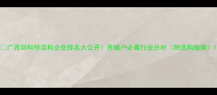图片 🌟广西饲料预混料企业排名大公开！养殖户必看行业分析（附选购指南）1