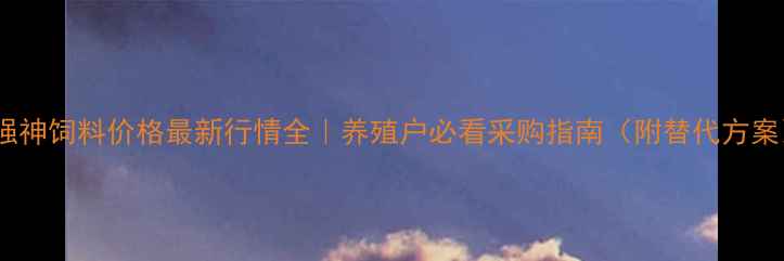 图片 🌟强神饲料价格最新行情全｜养殖户必看采购指南（附替代方案）1