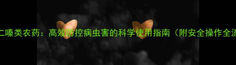 图片 🌟恶二嗪类农药：高效防控病虫害的科学使用指南（附安全操作全流程）