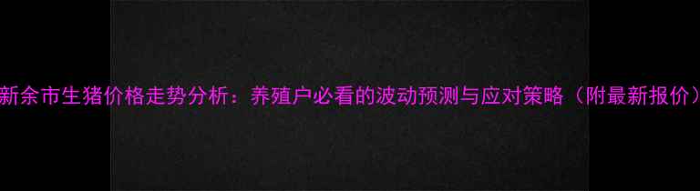 图片 🌟新余市生猪价格走势分析：养殖户必看的波动预测与应对策略（附最新报价）2