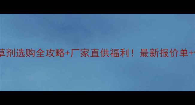 图片 🌟新手必看玉米除草剂选购全攻略+厂家直供福利！最新报价单+使用技巧大公开🌟2