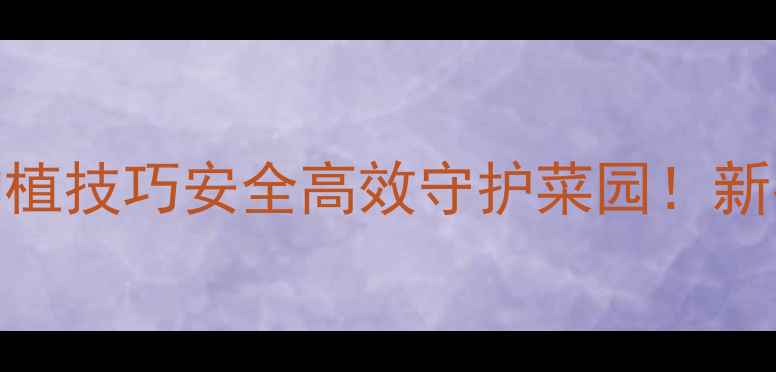 图片 🌟无公害农药种植技巧安全高效守护菜园！新手必看全攻略🌱