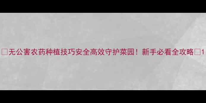 图片 🌟无公害农药种植技巧安全高效守护菜园！新手必看全攻略🌱1