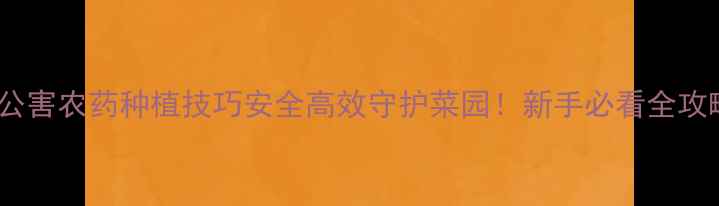 图片 🌟无公害农药种植技巧安全高效守护菜园！新手必看全攻略🌱2