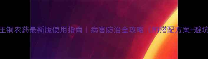 图片 🌟春蕾王铜农药最新版使用指南｜病害防治全攻略（附搭配方案+避坑提醒）