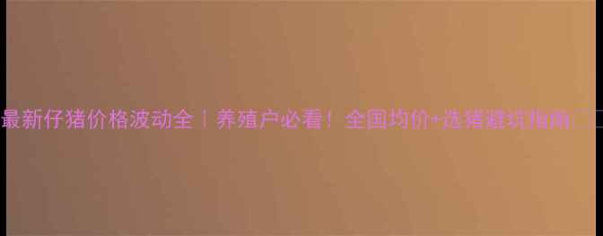 图片 🌟最新仔猪价格波动全｜养殖户必看！全国均价+选猪避坑指南🐷💰2